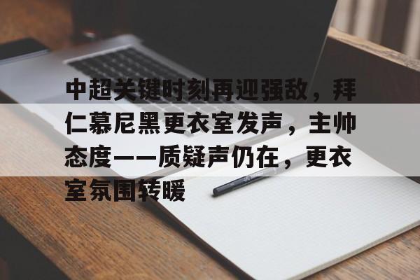 关于中超关键时刻再迎强敌，拜仁慕尼黑更衣室发声，主帅态度——质疑声仍在，更衣室氛围转暖的信息-lck赛事直播